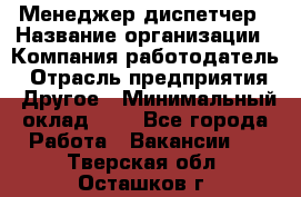 Менеджер-диспетчер › Название организации ­ Компания-работодатель › Отрасль предприятия ­ Другое › Минимальный оклад ­ 1 - Все города Работа » Вакансии   . Тверская обл.,Осташков г.